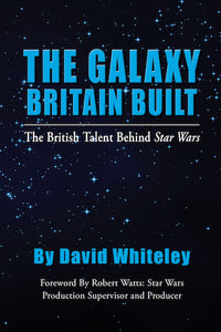 THE GALAXY BRITAIN BUILT - THE BRITISH TALENT BEHIND STAR WARS (HARDCOVER EDITION) by David Whiteley - BearManor Manor